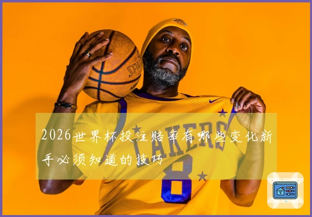 2026世界杯投注赔率有哪些变化新手必须知道的技巧