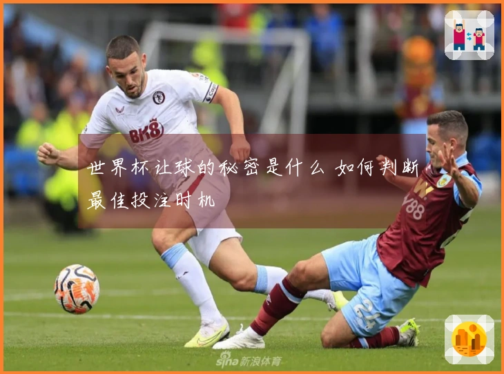 世界杯让球的秘密是什么 如何判断最佳投注时机