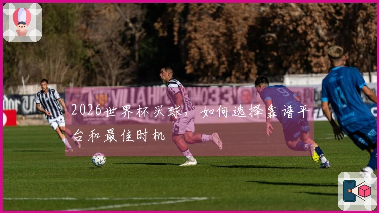 2026世界杯买球，如何选择靠谱平台和最佳时机