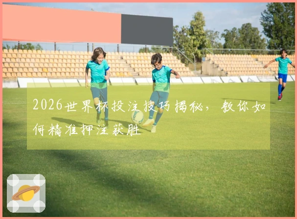 2026世界杯投注技巧揭秘，教你如何精准押注获胜