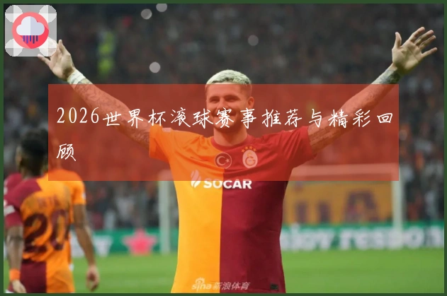 2026世界杯滚球赛事推荐与精彩回顾