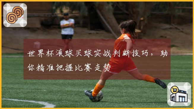世界杯滚球买球实战判断技巧，助你精准把握比赛走势