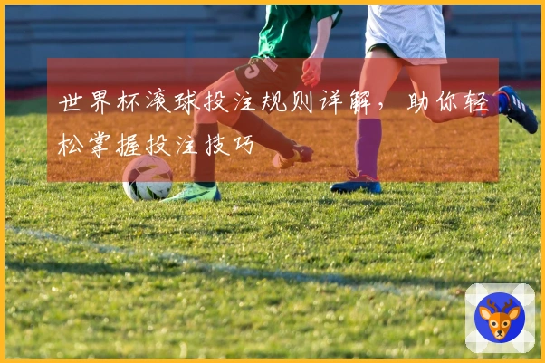 世界杯滚球投注规则详解，助你轻松掌握投注技巧