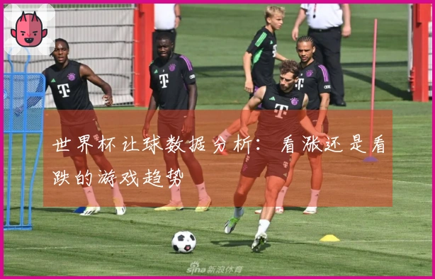 世界杯让球数据分析：看涨还是看跌的游戏趋势