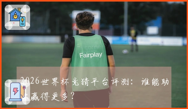 2026世界杯竞猜平台评测：谁能助你赢得更多？