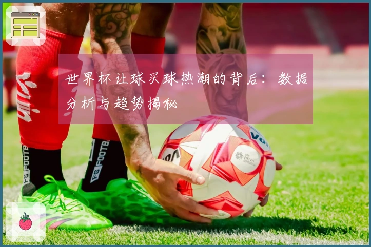 世界杯让球买球热潮的背后：数据分析与趋势揭秘