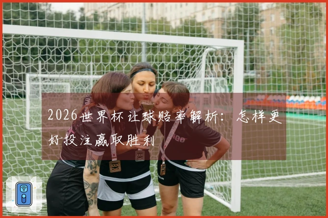 2026世界杯让球赔率解析：怎样更好投注赢取胜利