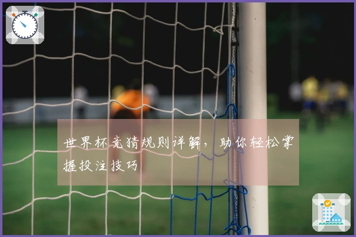 世界杯竞猜规则详解，助你轻松掌握投注技巧