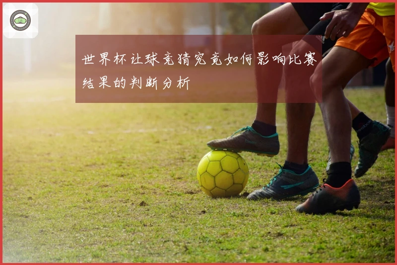 世界杯让球竞猜究竟如何影响比赛结果的判断分析