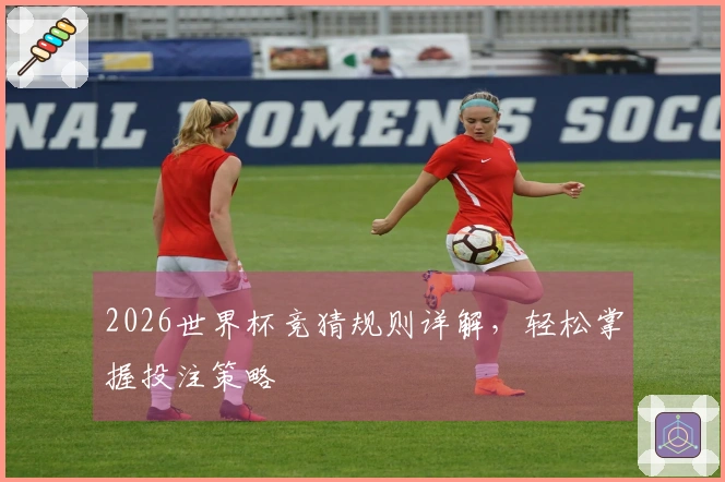 2026世界杯竞猜规则详解,轻松掌握投注策略