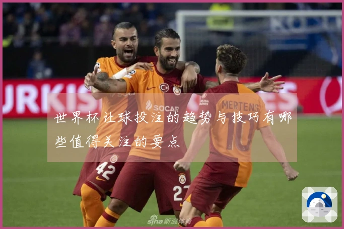 世界杯让球投注的趋势与技巧有哪些值得关注的要点