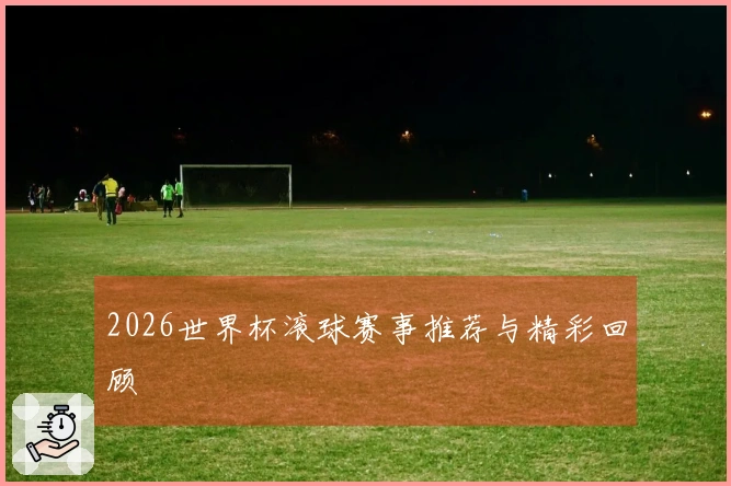 2026世界杯滚球赛事推荐与精彩回顾