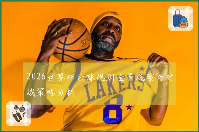 2026世界杯让球规则全景观察与对战策略分析