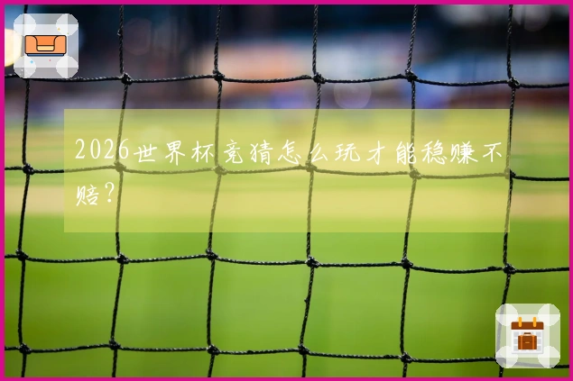2026世界杯竞猜怎么玩才能稳赚不赔？