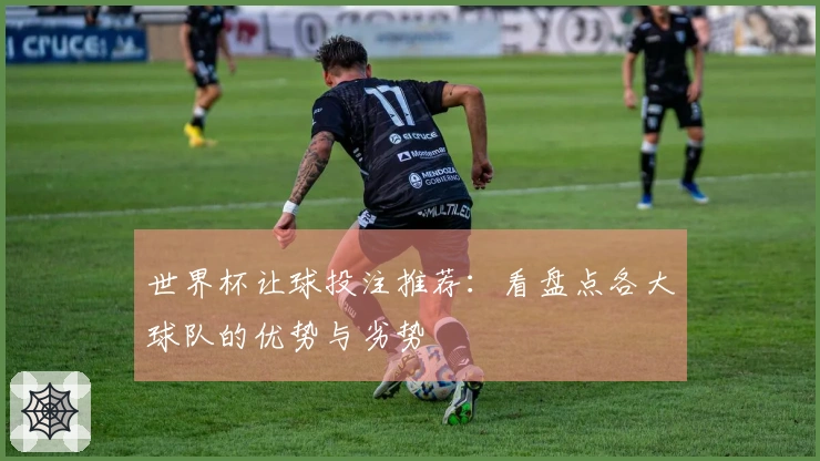 世界杯让球投注推荐：看盘点各大球队的优势与劣势
