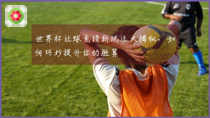 世界杯让球竞猜新玩法大揭秘，如何巧妙提升你的胜算