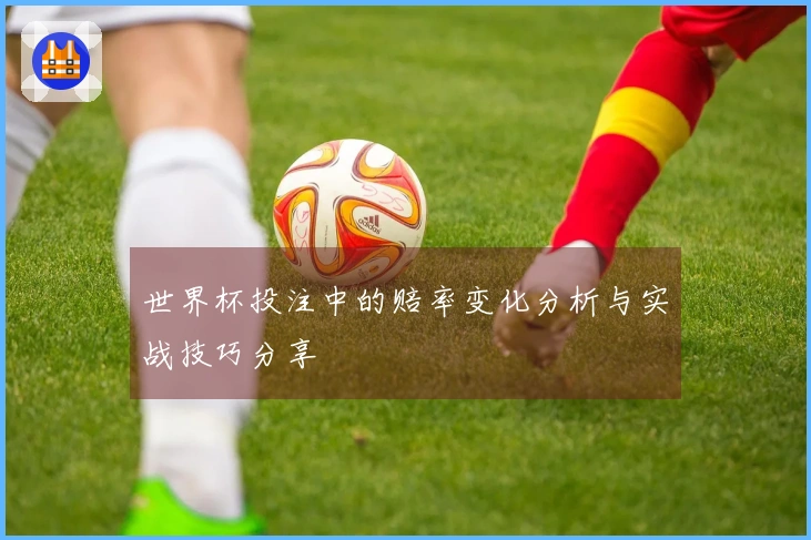 世界杯投注中的赔率变化分析与实战技巧分享
