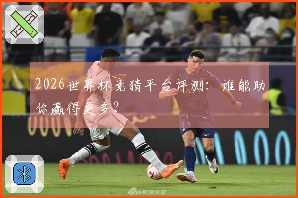 2026世界杯竞猜平台评测：谁能助你赢得更多？