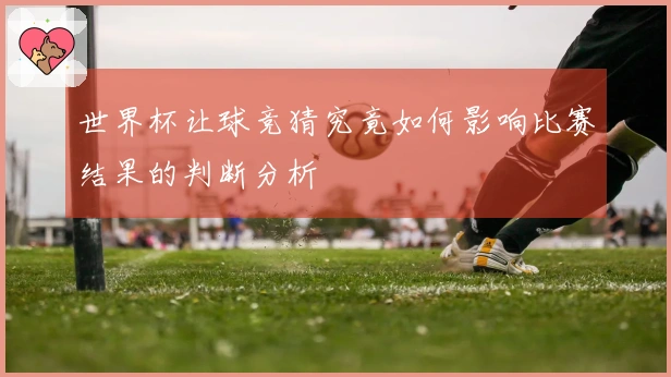 世界杯让球竞猜究竟如何影响比赛结果的判断分析
