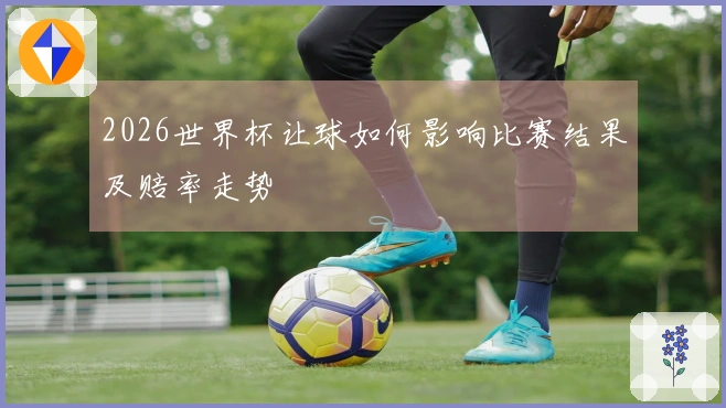 2026世界杯让球如何影响比赛结果及赔率走势