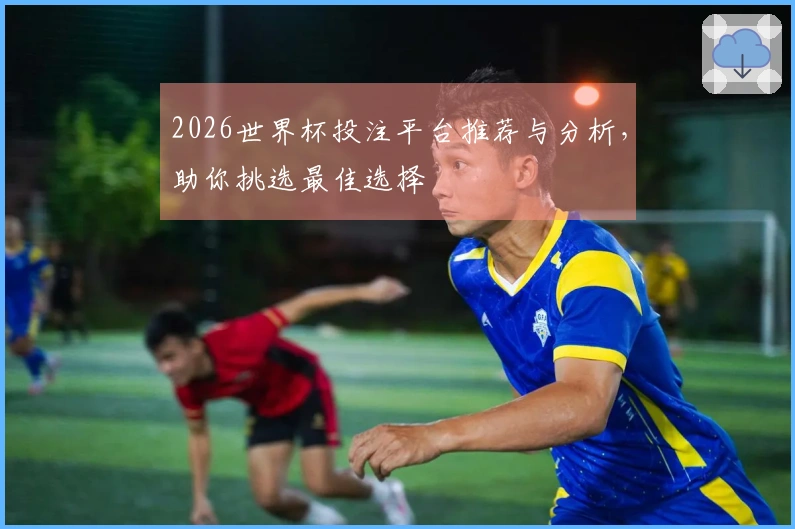 2026世界杯投注平台推荐与分析，助你挑选最佳选择
