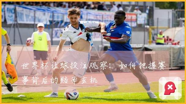 世界杯让球投注观察：如何把握赛事背后的赔率玄机