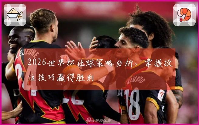 2026世界杯让球策略分析，掌握投注技巧赢得胜利