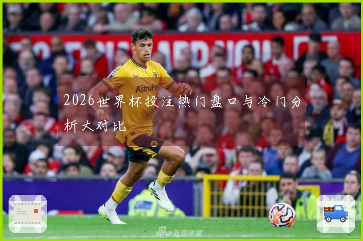 2026世界杯投注热门盘口与冷门分析大对比