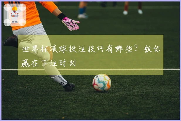世界杯滚球投注技巧有哪些？教你赢在下注时刻