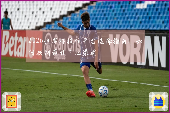 2026世界杯投注平台选择指南：如何找到最佳下注渠道