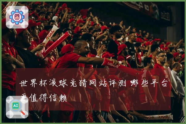 世界杯滚球竞猜网站评测 哪些平台更值得信赖
