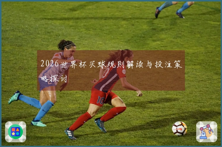 2026世界杯买球规则解读与投注策略探讨