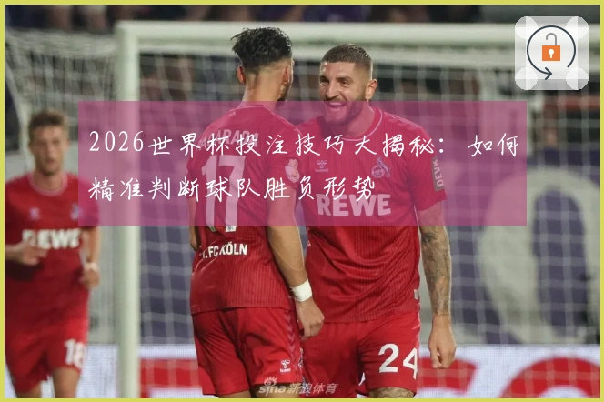 2026世界杯投注技巧大揭秘：如何精准判断球队胜负形势
