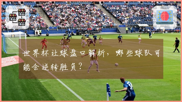 世界杯让球盘口解析，哪些球队可能会逆转胜负？