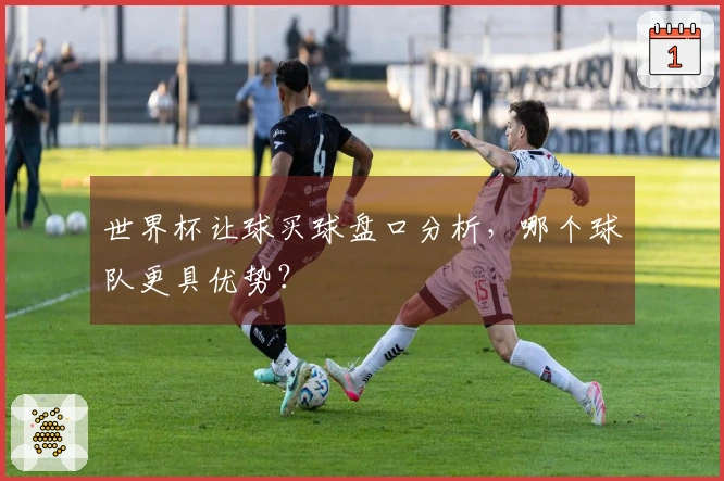 世界杯让球买球盘口分析，哪个球队更具优势？