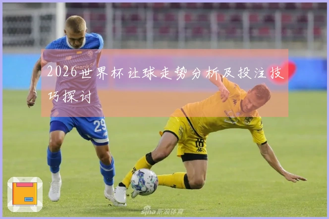 2026世界杯让球走势分析及投注技巧探讨