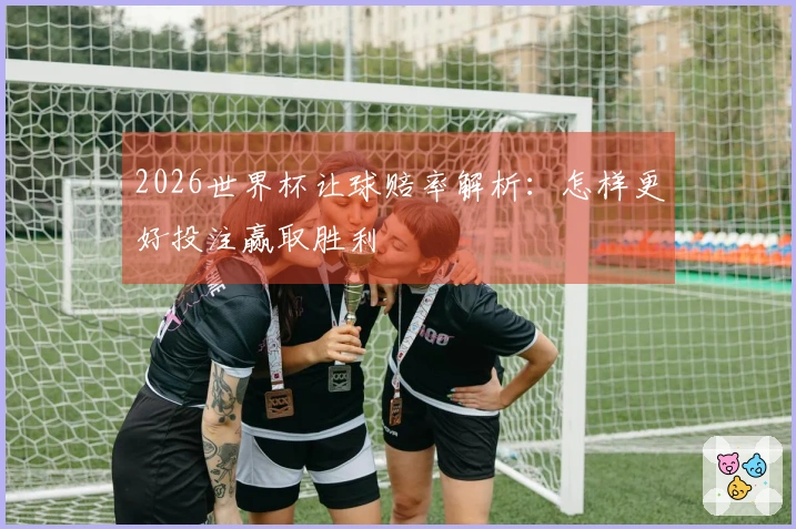 2026世界杯让球赔率解析：怎样更好投注赢取胜利
