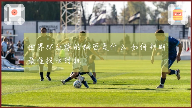 世界杯让球的秘密是什么 如何判断最佳投注时机