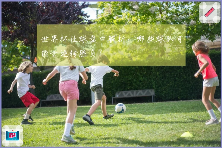 世界杯让球盘口解析，哪些球队可能会逆转胜负？