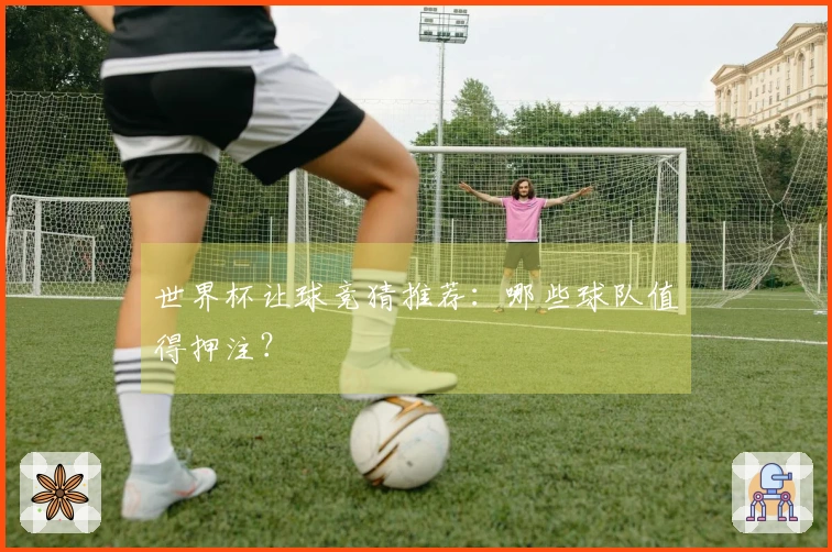 世界杯让球竞猜推荐：哪些球队值得押注？