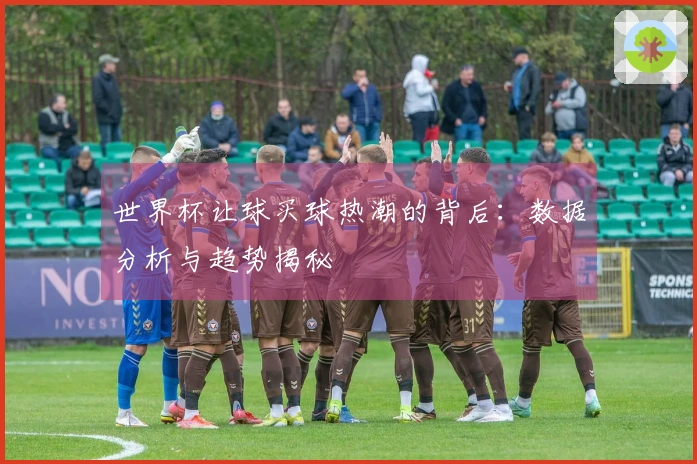 世界杯让球买球热潮的背后：数据分析与趋势揭秘