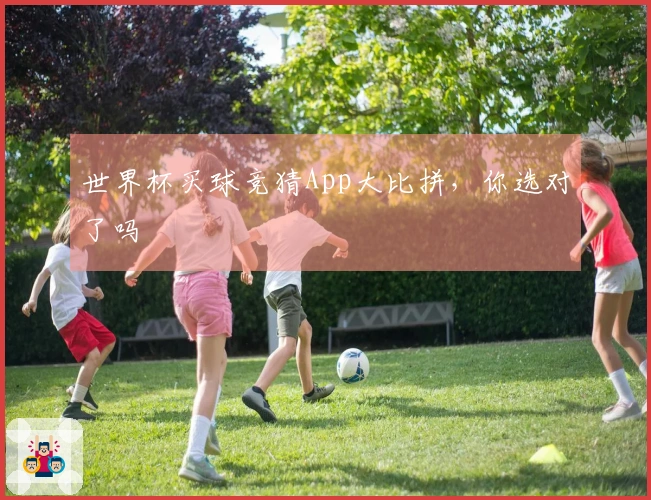 世界杯买球竞猜App大比拼，你选对了吗