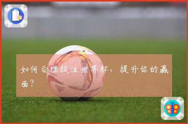 如何合理投注世界杯,提升你的赢面?