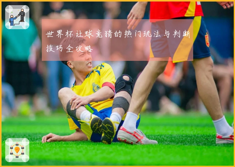 世界杯让球竞猜的热门玩法与判断技巧全攻略