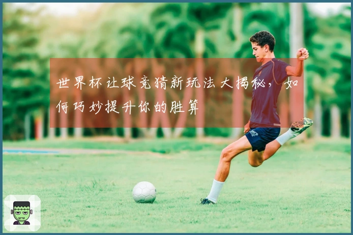 世界杯让球竞猜新玩法大揭秘，如何巧妙提升你的胜算