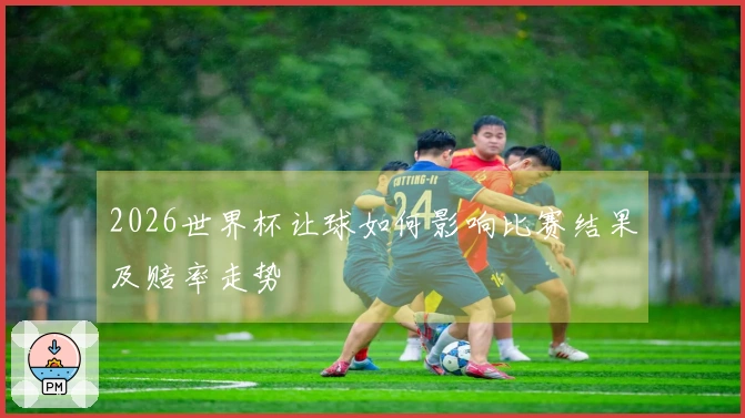 2026世界杯让球如何影响比赛结果及赔率走势