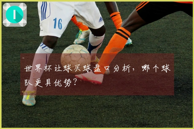 世界杯让球买球盘口分析，哪个球队更具优势？