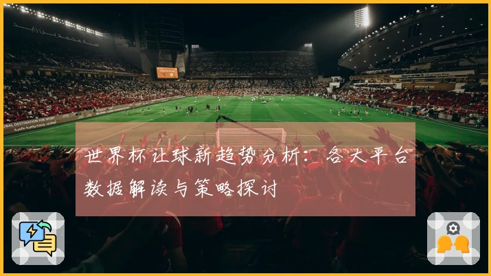 世界杯让球新趋势分析:各大平台数据解读与策略探讨