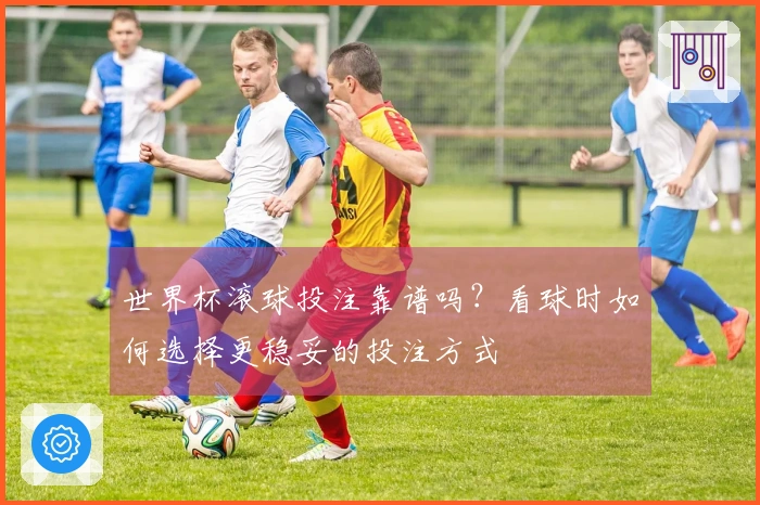 世界杯滚球投注靠谱吗？看球时如何选择更稳妥的投注方式
